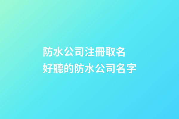 防水公司注冊取名 好聽的防水公司名字-第1張-公司起名-玄機派